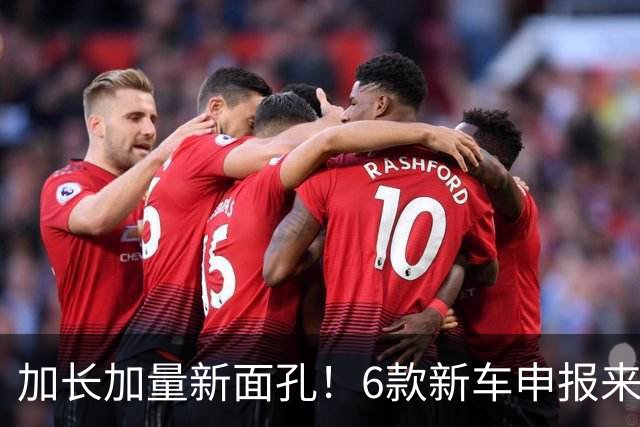 加长加量新面孔！6款新车申报来了